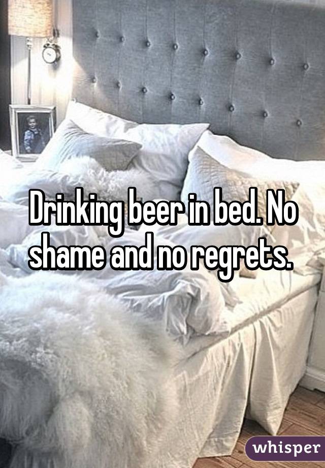 Drinking beer in bed. No shame and no regrets. 