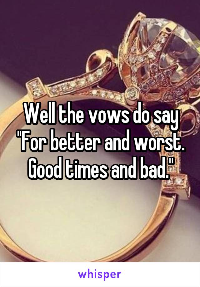 Well the vows do say "For better and worst. Good times and bad."
