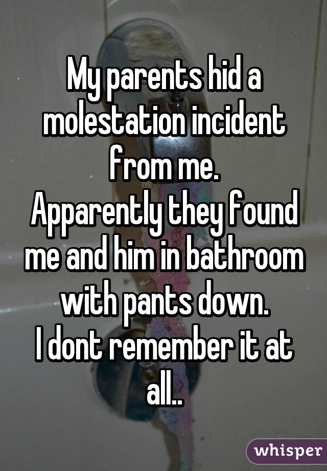 My parents hid a molestation incident from me.
Apparently they found me and him in bathroom with pants down.
I dont remember it at all..