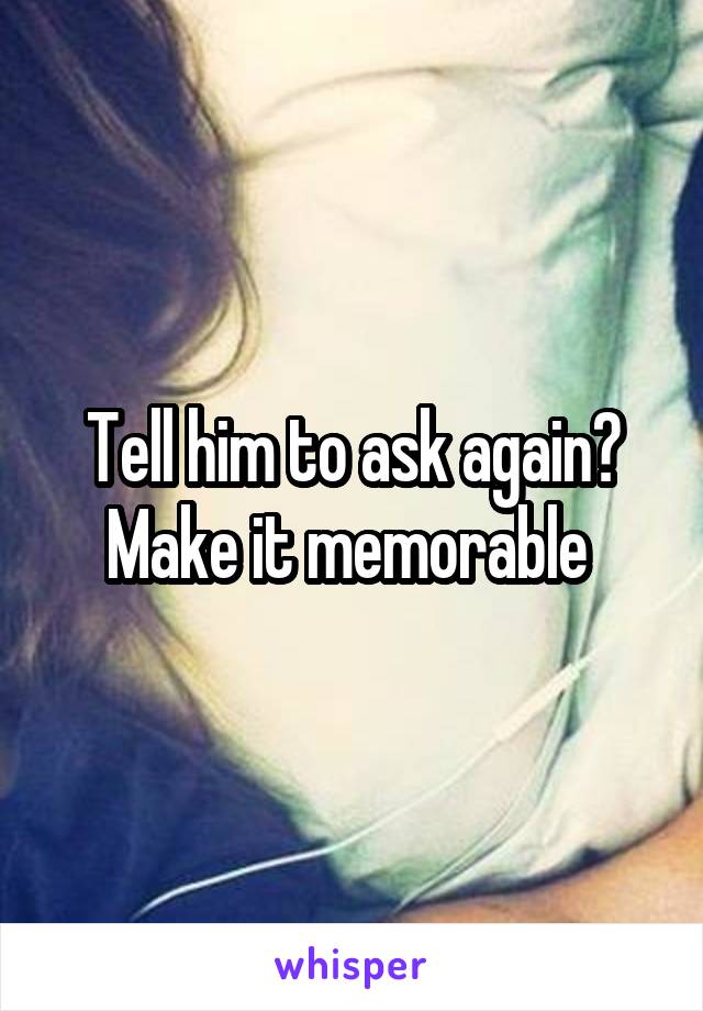 Tell him to ask again? Make it memorable 
