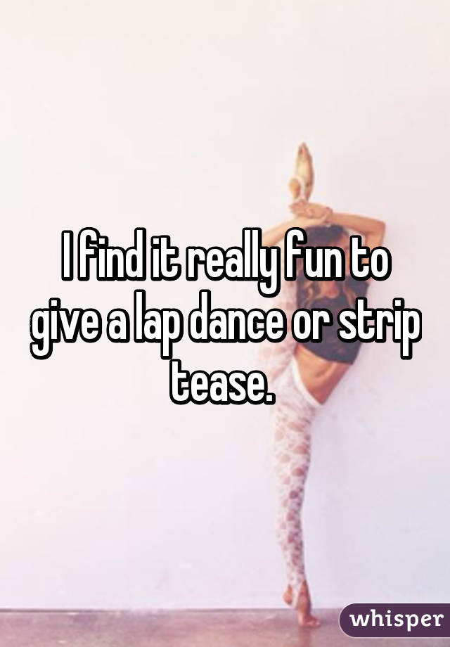 I find it really fun to give a lap dance or strip tease. 