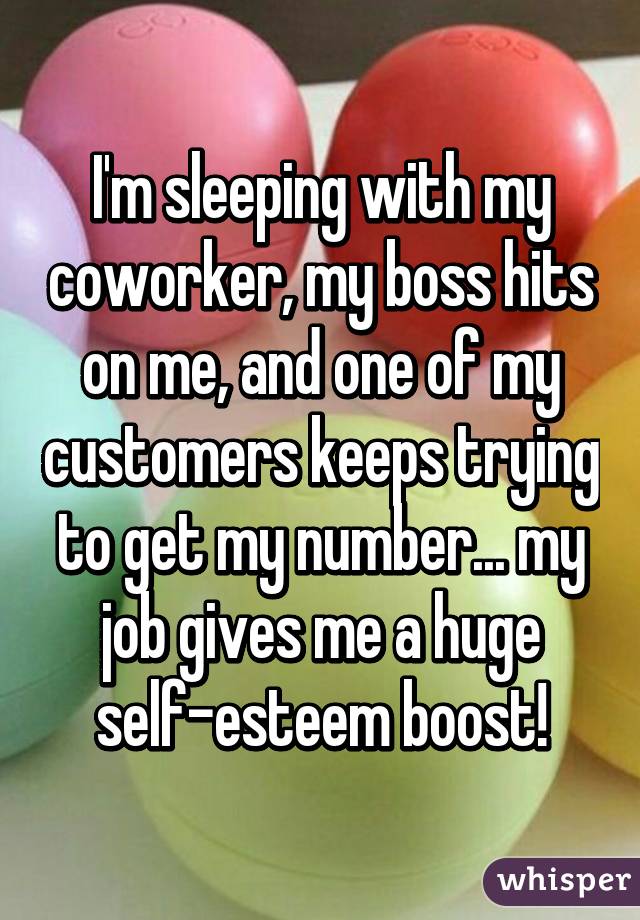 I'm sleeping with my coworker, my boss hits on me, and one of my customers keeps trying to get my number... my job gives me a huge self-esteem boost!