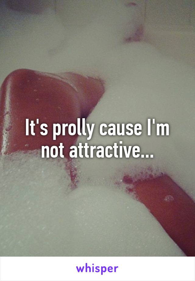 It's prolly cause I'm not attractive...