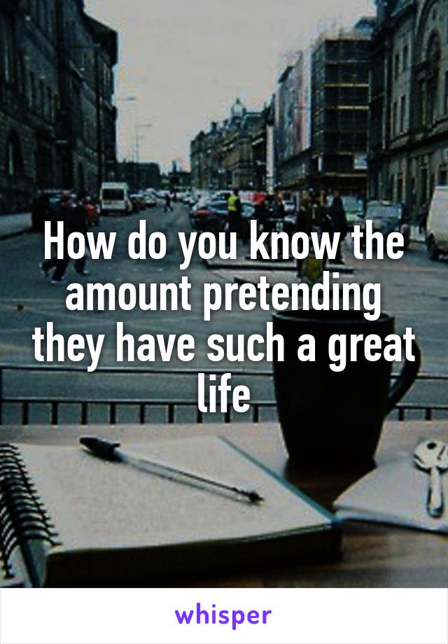 How do you know the amount pretending they have such a great life