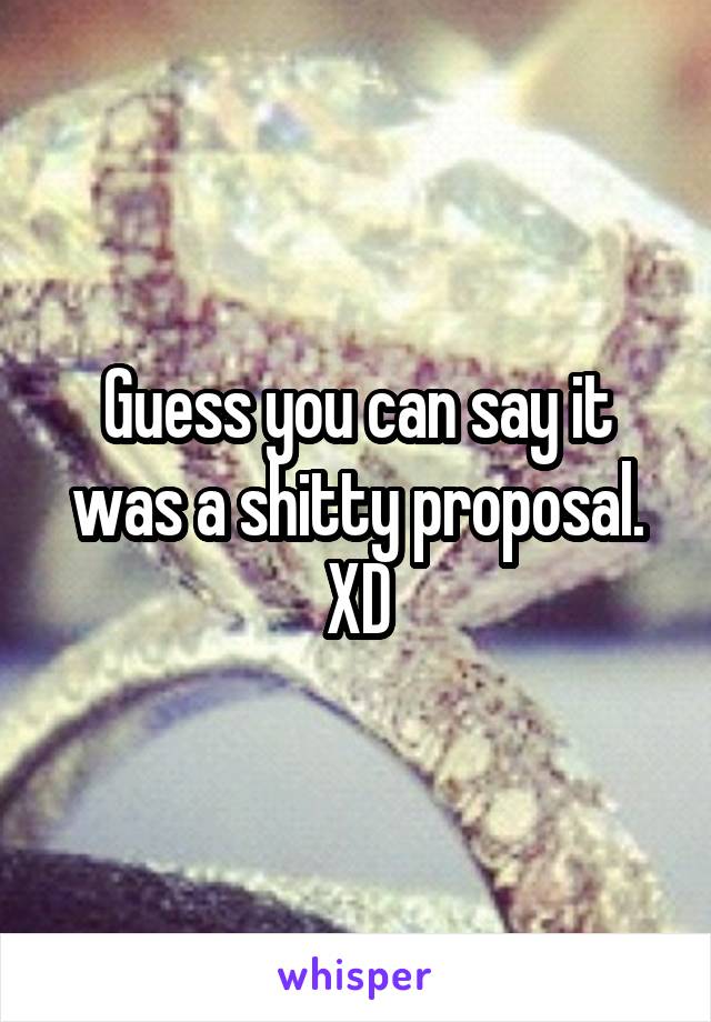 Guess you can say it was a shitty proposal. XD