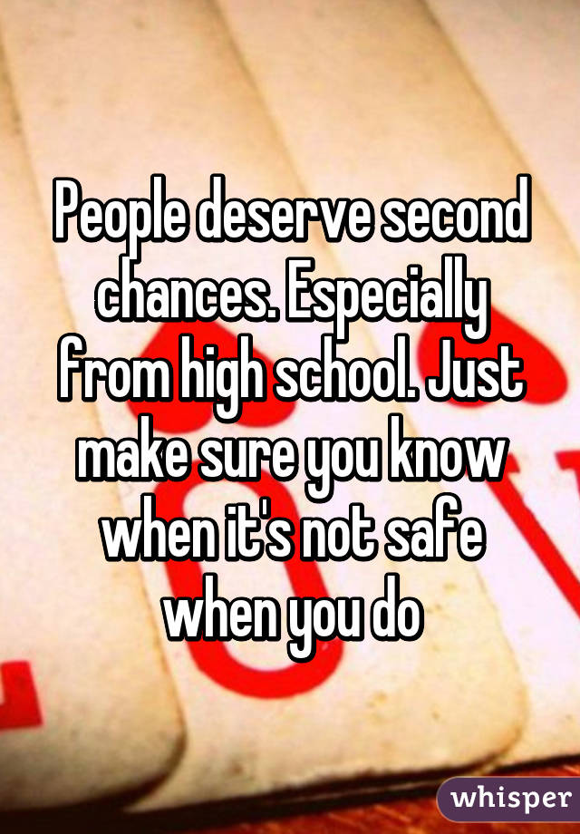 People deserve second chances. Especially from high school. Just make sure you know when it's not safe when you do