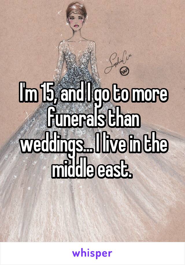 I'm 15, and I go to more funerals than weddings... I live in the middle east. 