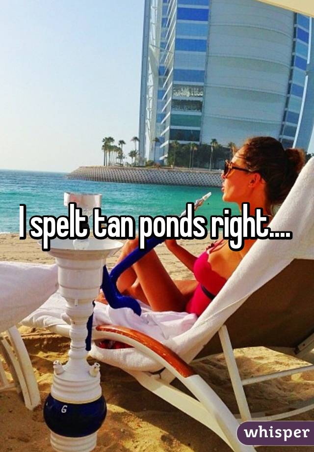 I spelt tan ponds right.... 