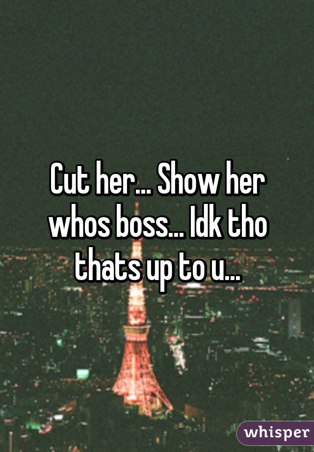 Cut her... Show her whos boss... Idk tho thats up to u...