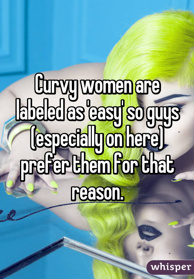 Curvy women are labeled as 'easy' so guys (especially on here) prefer them for that reason.