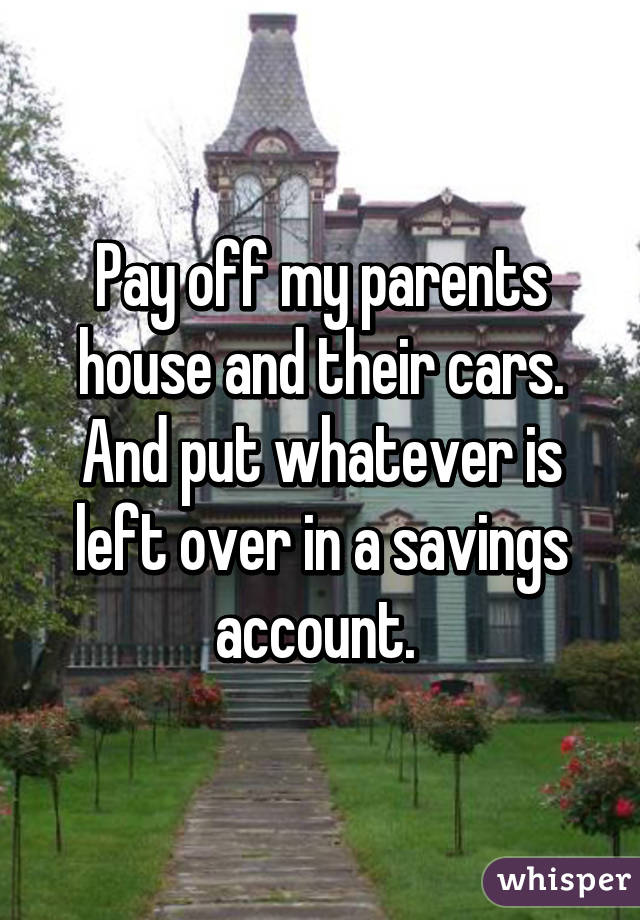 Pay off my parents house and their cars. And put whatever is left over in a savings account. 