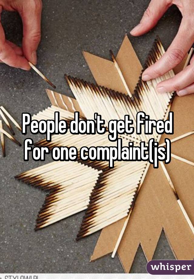 People don't get fired for one complaint(js)