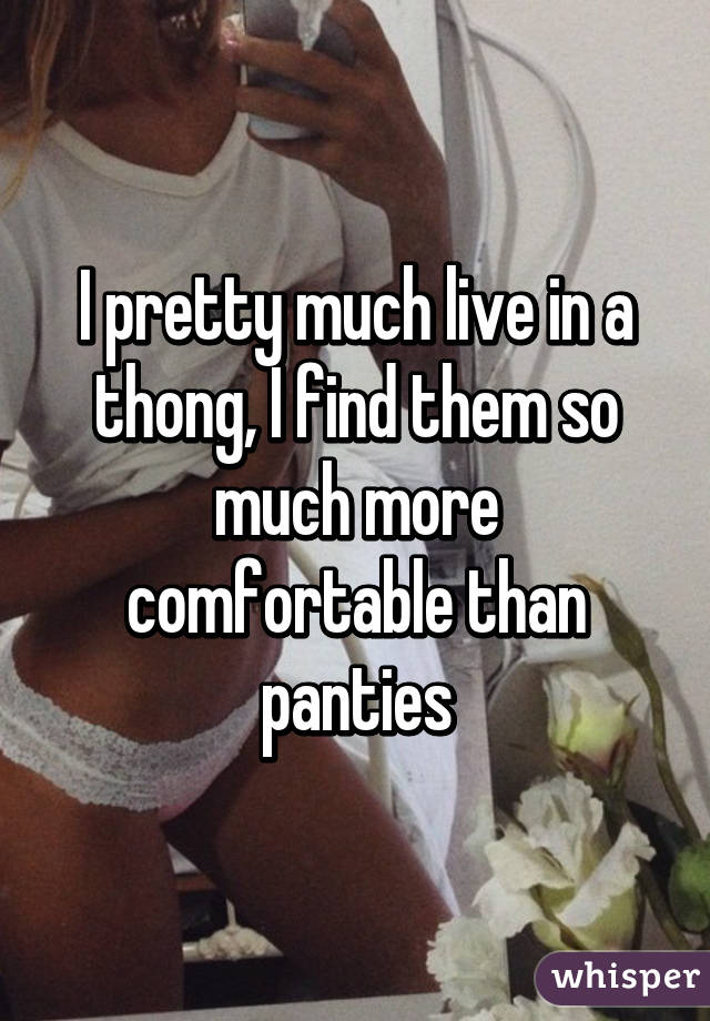 I pretty much live in a thong, I find them so much more comfortable than panties