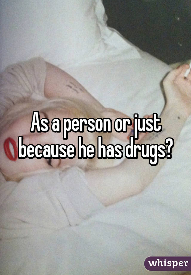 As a person or just because he has drugs?