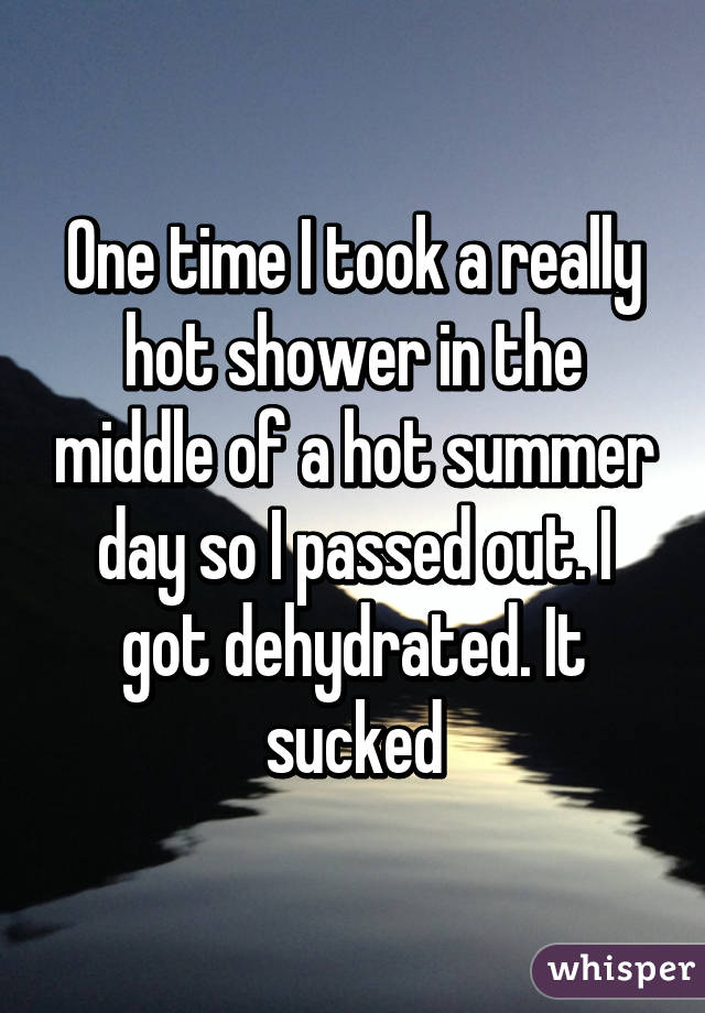 One time I took a really hot shower in the middle of a hot summer day so I passed out. I got dehydrated. It sucked