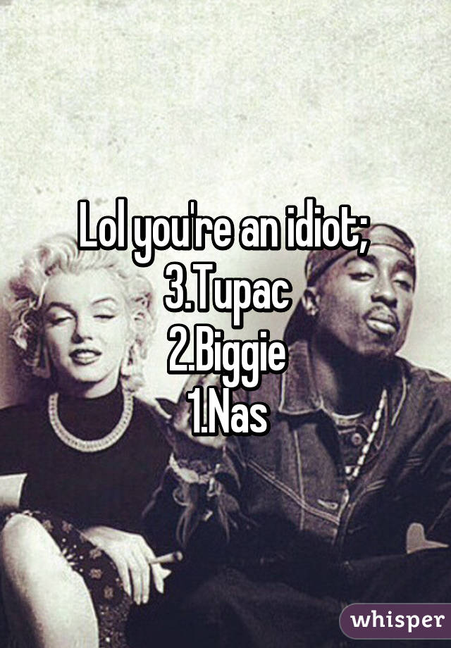 Lol you're an idiot; 
3.Tupac
2.Biggie
1.Nas
