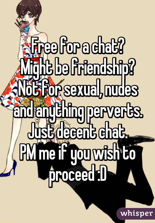 Free for a chat?
Might be friendship?
Not for sexual, nudes and anything perverts.
Just decent chat.
PM me if you wish to proceed :D