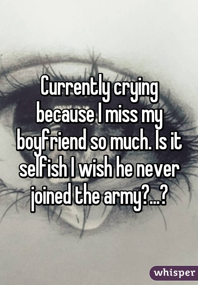 Currently crying because I miss my boyfriend so much. Is it selfish I wish he never joined the army?...😔