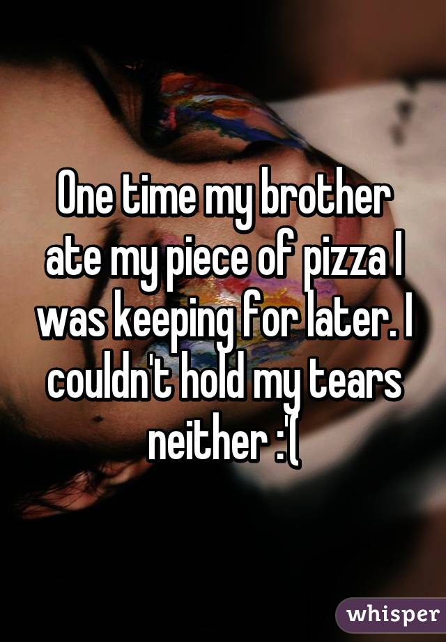 One time my brother ate my piece of pizza I was keeping for later. I couldn't hold my tears neither :'(