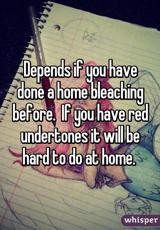 Depends if you have done a home bleaching before.  If you have red undertones it will be hard to do at home. 