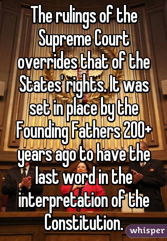 The rulings of the Supreme Court overrides that of the States' rights. It was set in place by the Founding Fathers 200+ years ago to have the last word in the interpretation of the Constitution.