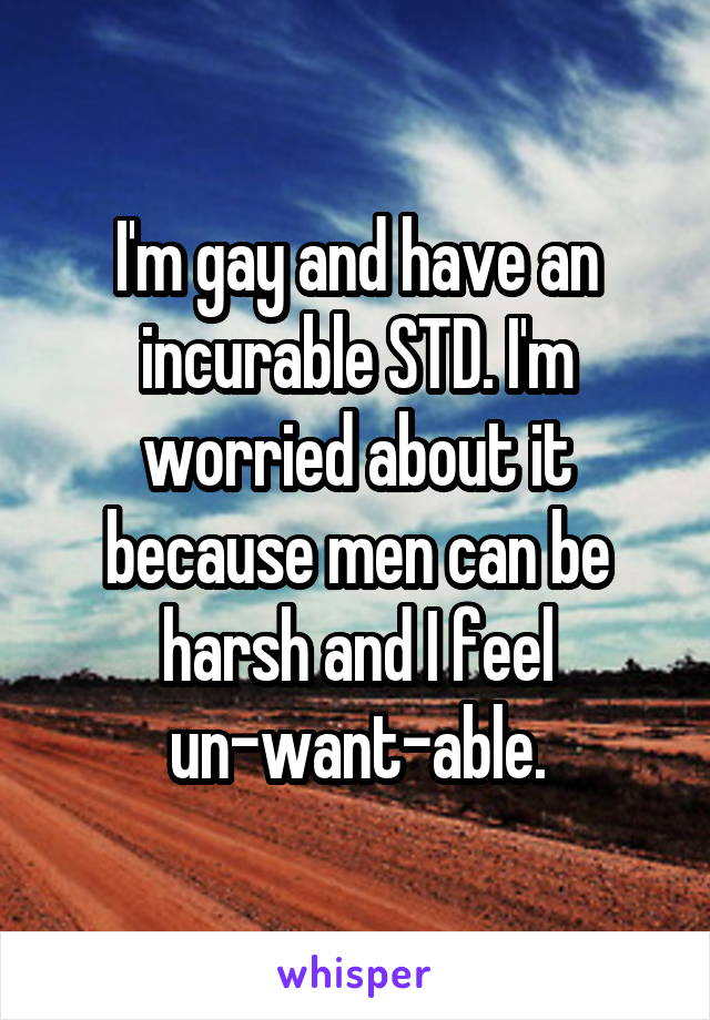 I'm gay and have an incurable STD. I'm worried about it because men can be harsh and I feel un-want-able.