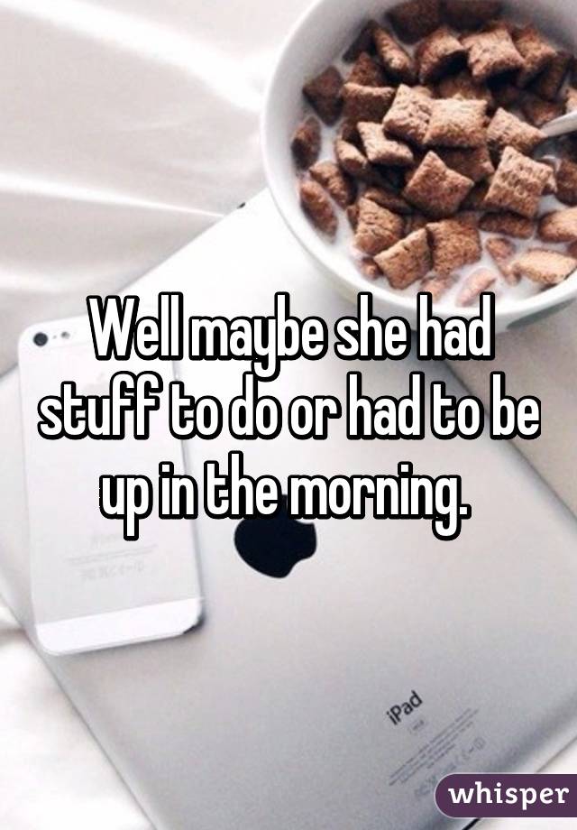 Well maybe she had stuff to do or had to be up in the morning. 