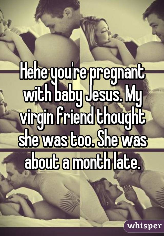 Hehe you're pregnant with baby Jesus. My virgin friend thought she was too. She was about a month late.