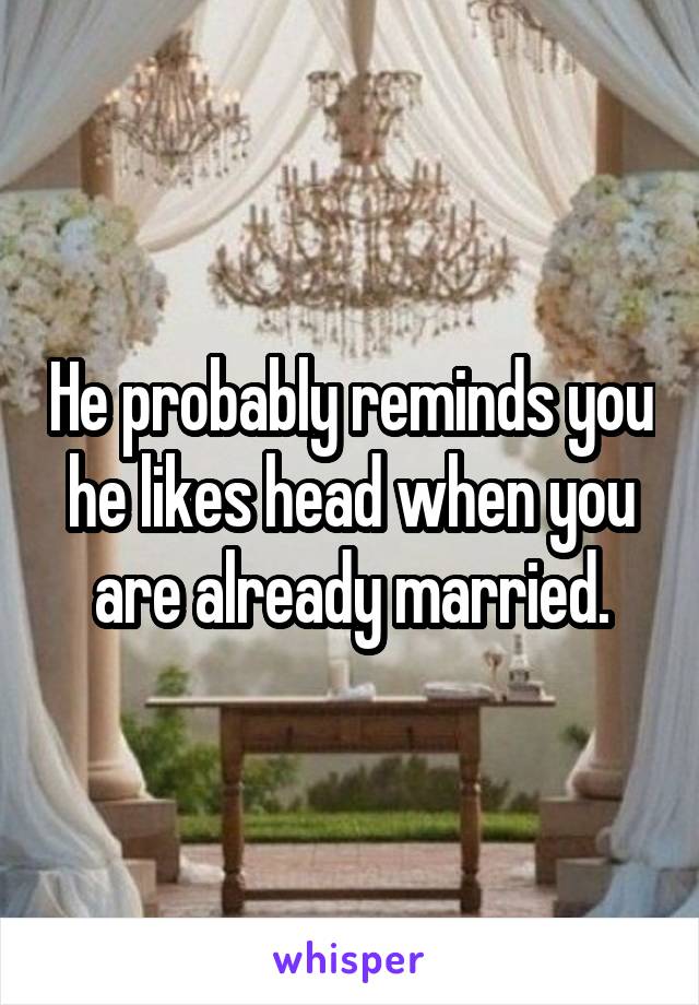 He probably reminds you he likes head when you are already married.