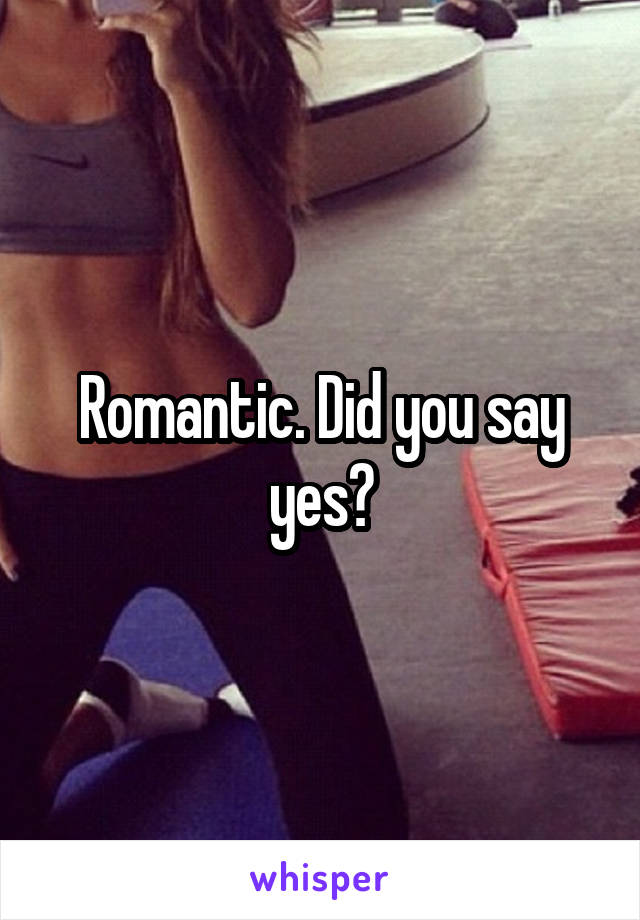 Romantic. Did you say yes?