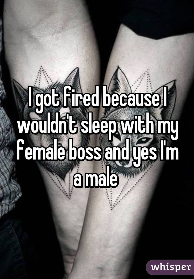 I got fired because I wouldn't sleep with my female boss and yes I'm a male 