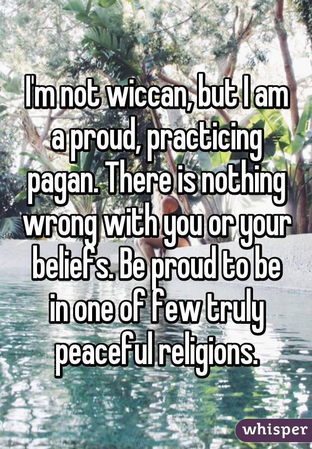 I'm not wiccan, but I am a proud, practicing pagan. There is nothing wrong with you or your beliefs. Be proud to be in one of few truly peaceful religions.