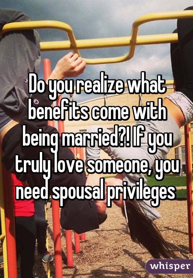 Do you realize what benefits come with being married?! If you truly love someone, you need spousal privileges 