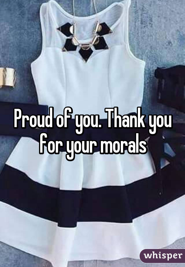 Proud of you. Thank you for your morals