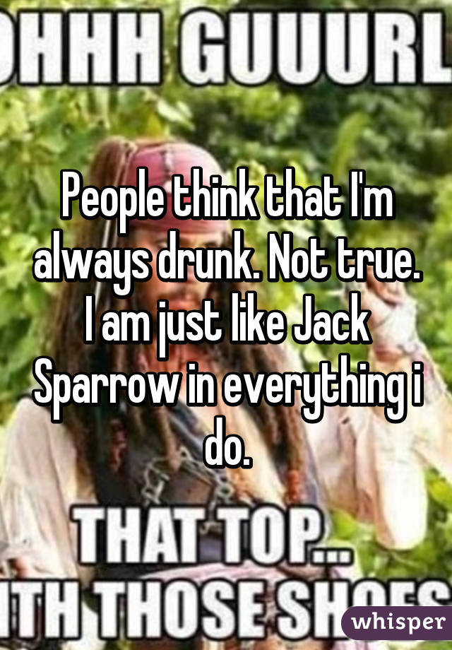 People think that I'm always drunk. Not true. I am just like Jack Sparrow in everything i do.