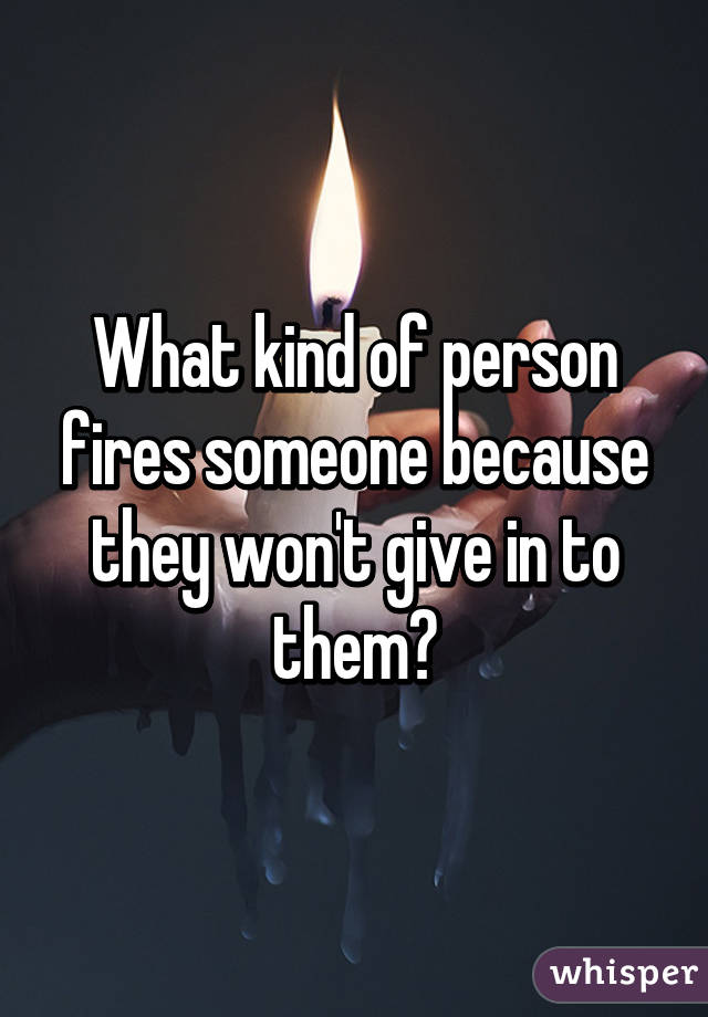 What kind of person fires someone because they won't give in to them?