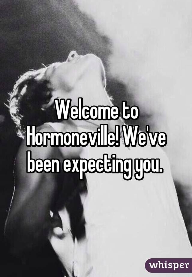 Welcome to Hormoneville! We've been expecting you. 