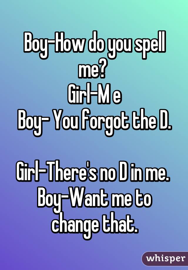 Boy-How do you spell me? 
Girl-M e
Boy- You forgot the D. 
Girl-There's no D in me. 
Boy-Want me to change that.
