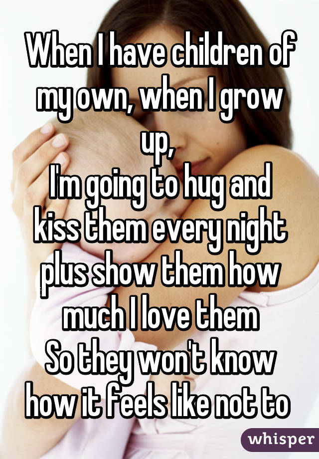 When I have children of my own, when I grow up, 
I'm going to hug and kiss them every night plus show them how much I love them
So they won't know how it feels like not to 