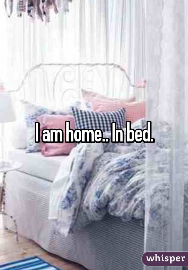 I am home.. In bed.