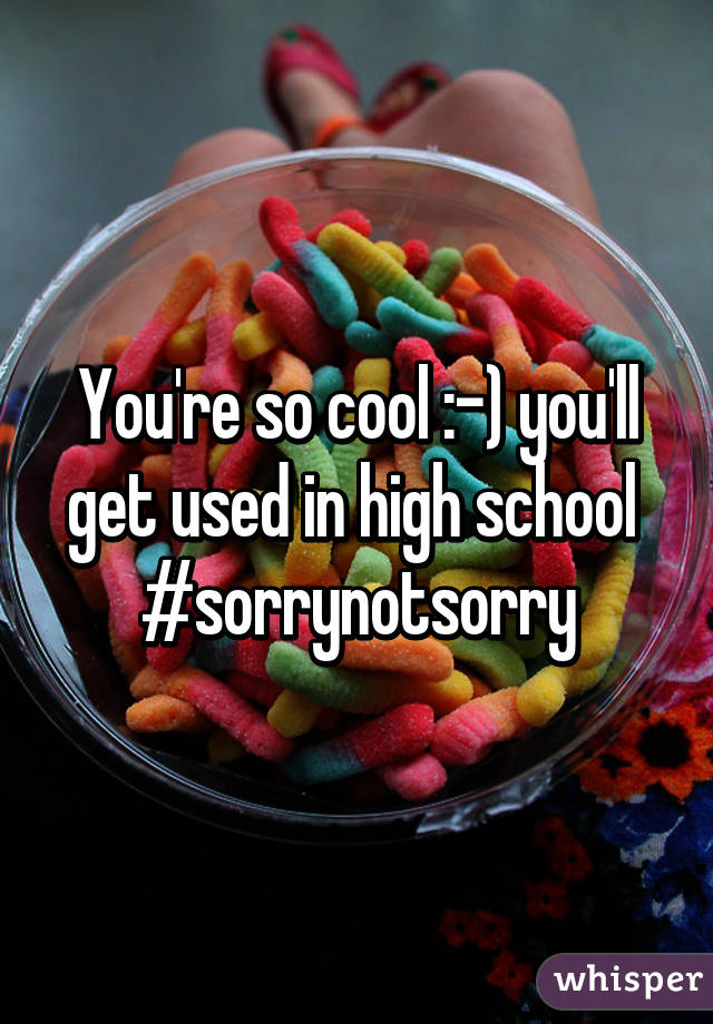 You're so cool :-) you'll get used in high school 
#sorrynotsorry