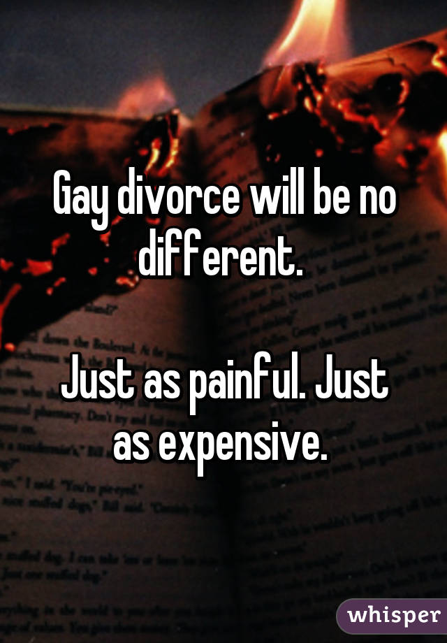 Gay divorce will be no different. 

Just as painful. Just as expensive. 