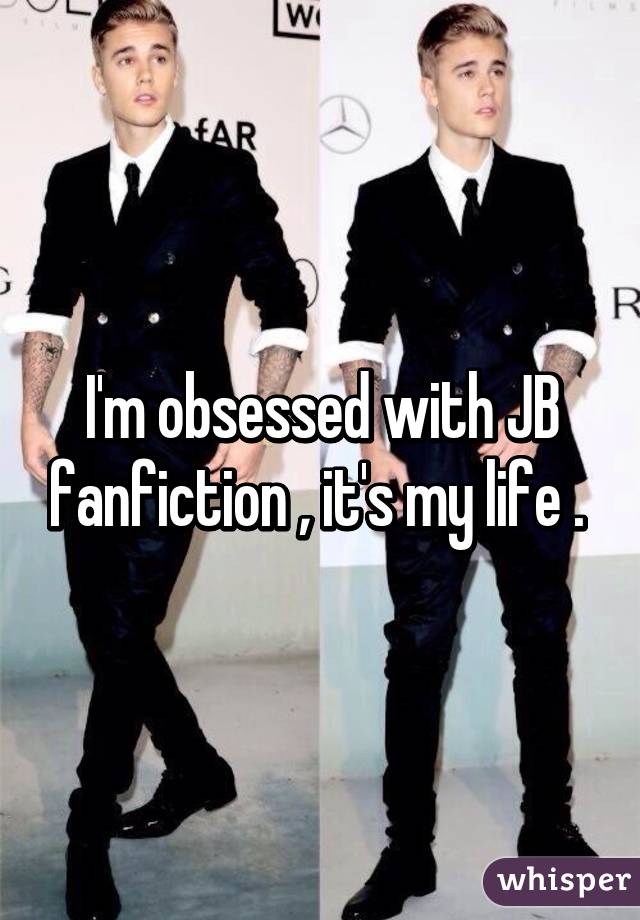I'm obsessed with JB fanfiction , it's my life . 