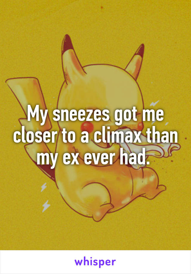 My sneezes got me closer to a climax than my ex ever had. 