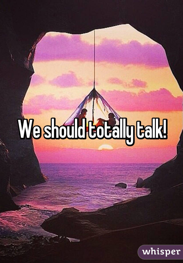 We should totally talk!