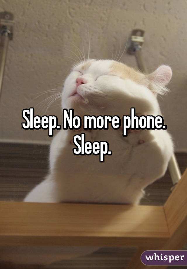 Sleep. No more phone. Sleep. 