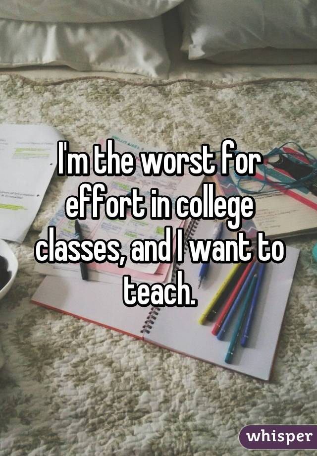 I'm the worst for effort in college classes, and I want to teach.