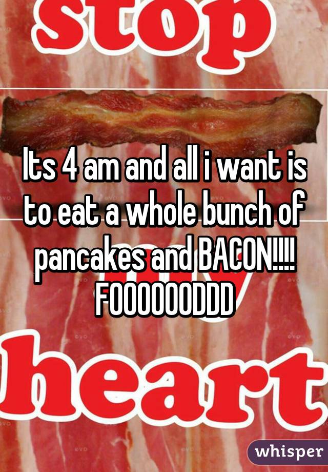 Its 4 am and all i want is to eat a whole bunch of pancakes and BACON!!!! FOOOOOODDD