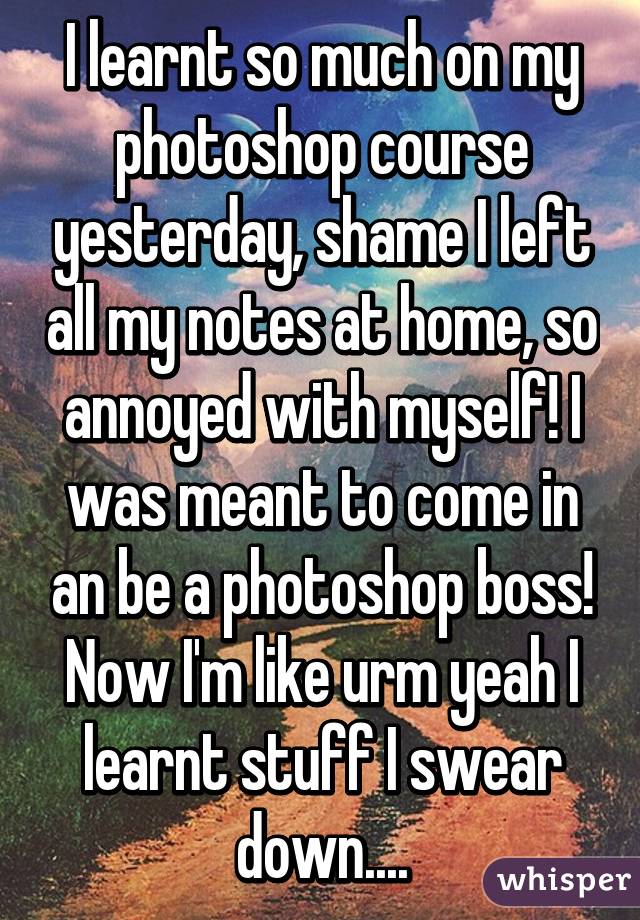 I learnt so much on my photoshop course yesterday, shame I left all my notes at home, so annoyed with myself! I was meant to come in an be a photoshop boss! Now I'm like urm yeah I learnt stuff I swear down....