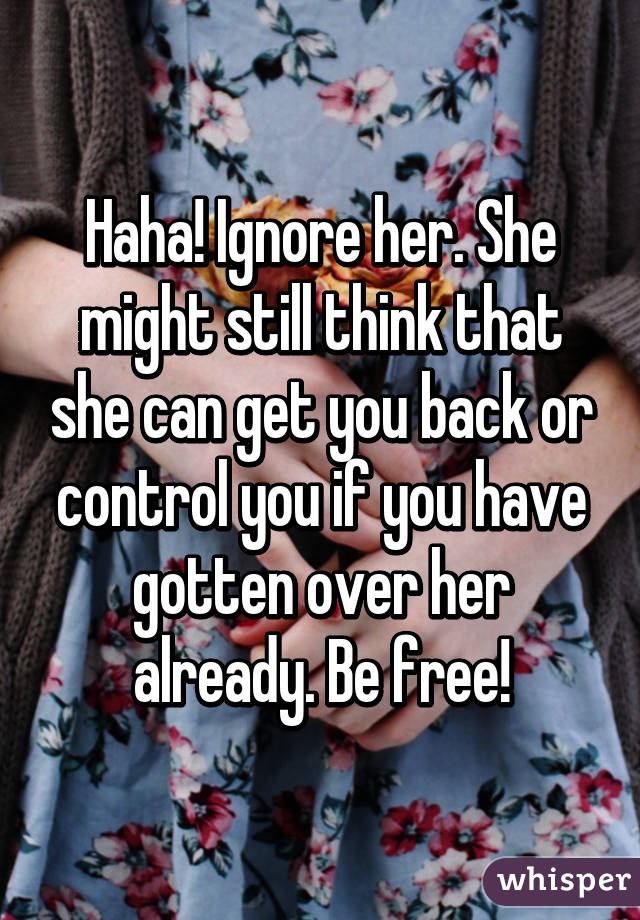 Haha! Ignore her. She might still think that she can get you back or control you if you have gotten over her already. Be free!